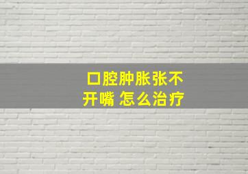 口腔肿胀张不开嘴 怎么治疗